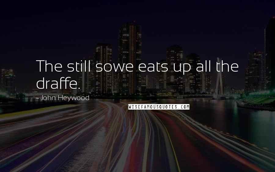 John Heywood Quotes: The still sowe eats up all the draffe.
