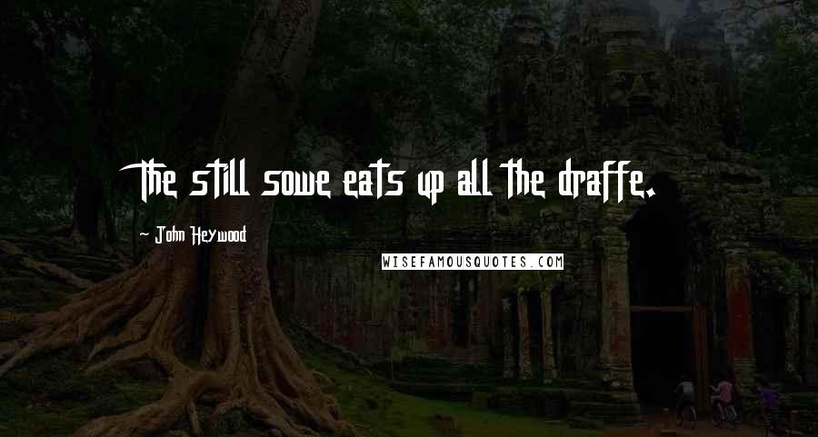 John Heywood Quotes: The still sowe eats up all the draffe.