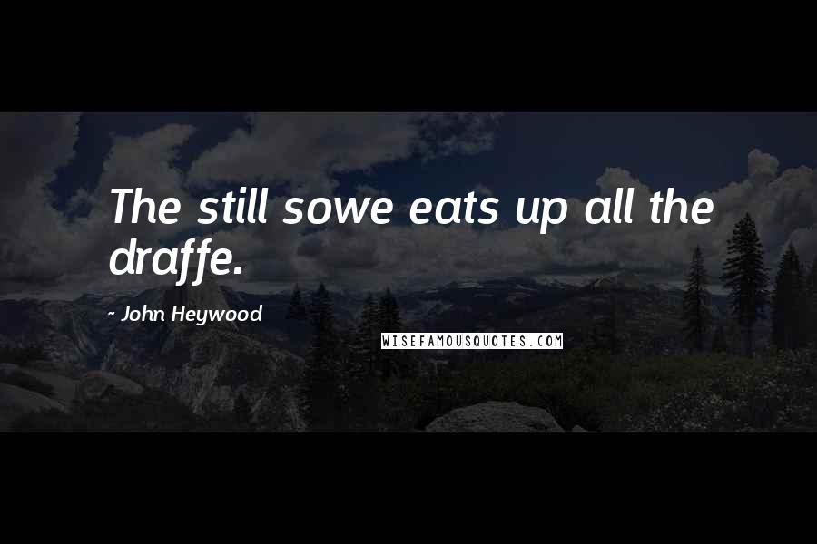 John Heywood Quotes: The still sowe eats up all the draffe.