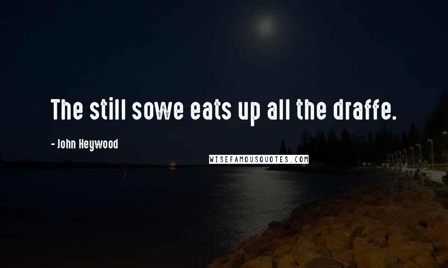 John Heywood Quotes: The still sowe eats up all the draffe.