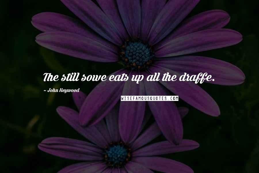 John Heywood Quotes: The still sowe eats up all the draffe.