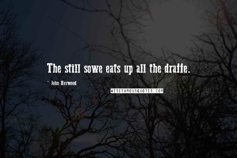 John Heywood Quotes: The still sowe eats up all the draffe.