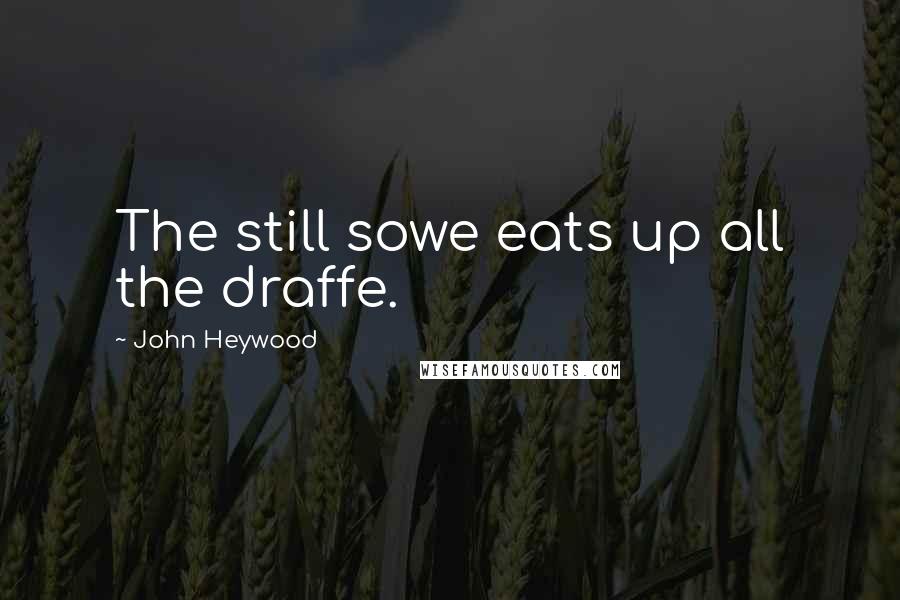 John Heywood Quotes: The still sowe eats up all the draffe.