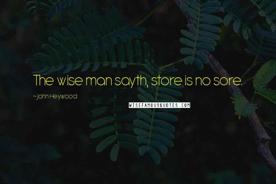 John Heywood Quotes: The wise man sayth, store is no sore.