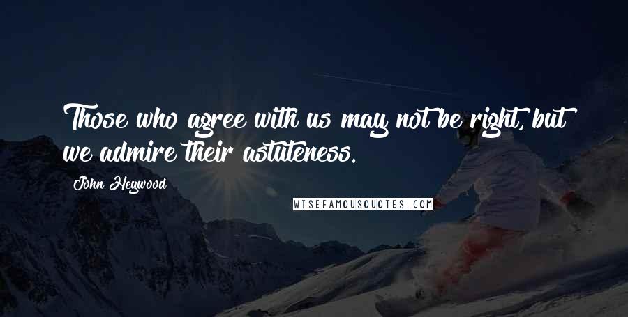 John Heywood Quotes: Those who agree with us may not be right, but we admire their astuteness.