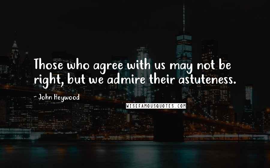 John Heywood Quotes: Those who agree with us may not be right, but we admire their astuteness.