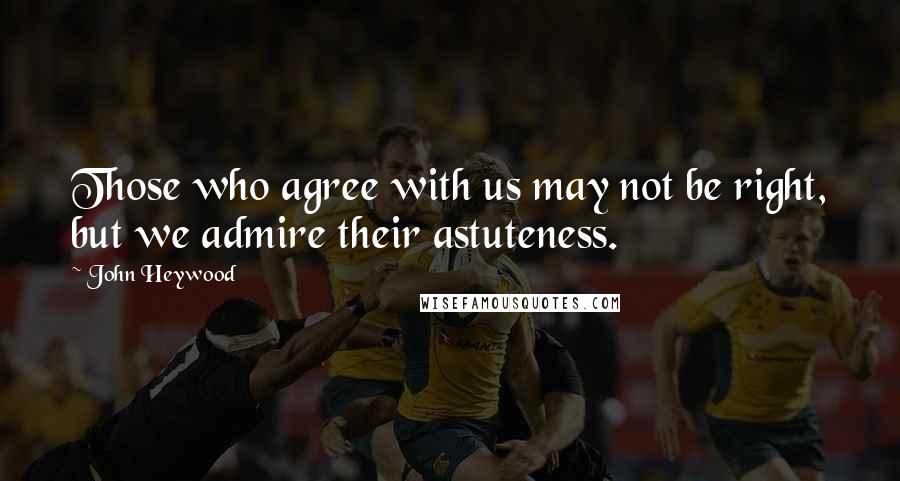 John Heywood Quotes: Those who agree with us may not be right, but we admire their astuteness.