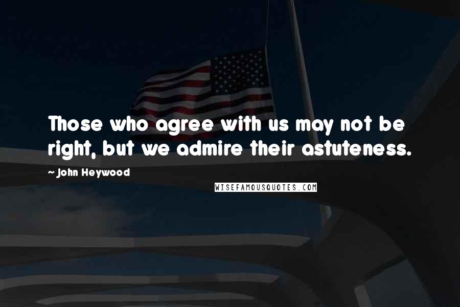 John Heywood Quotes: Those who agree with us may not be right, but we admire their astuteness.