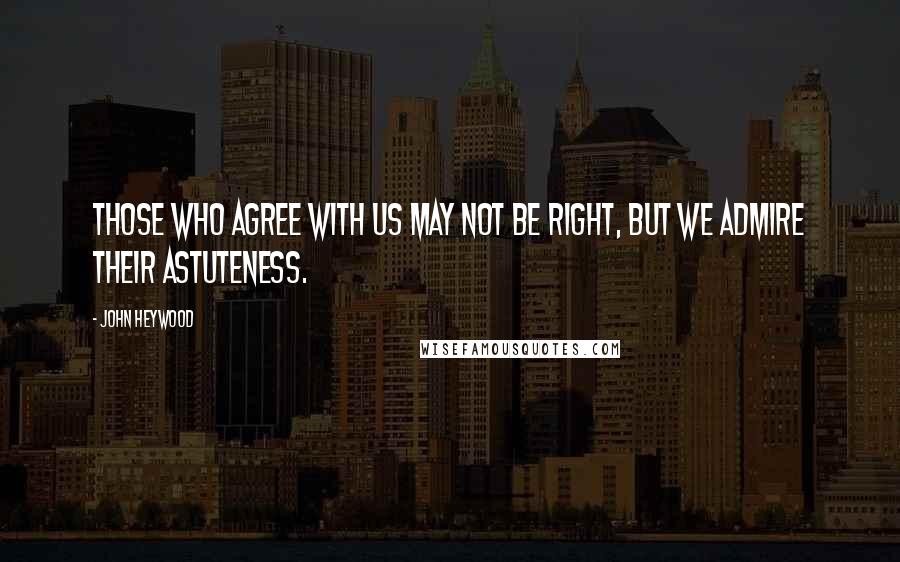 John Heywood Quotes: Those who agree with us may not be right, but we admire their astuteness.