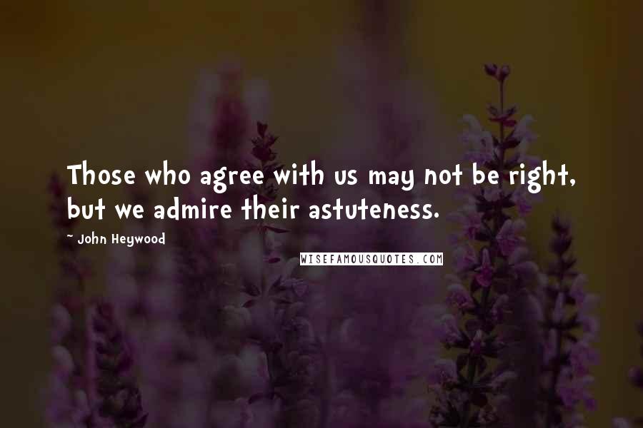 John Heywood Quotes: Those who agree with us may not be right, but we admire their astuteness.