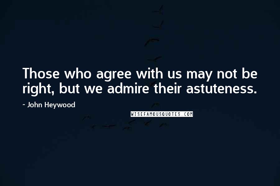 John Heywood Quotes: Those who agree with us may not be right, but we admire their astuteness.