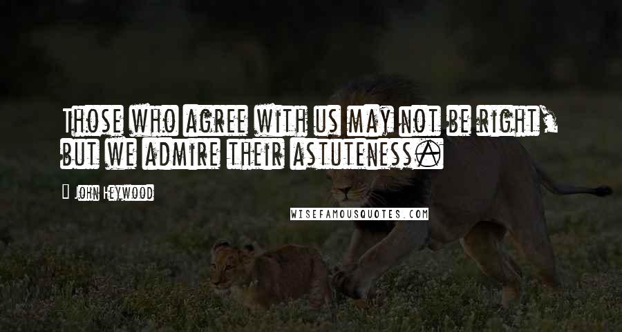 John Heywood Quotes: Those who agree with us may not be right, but we admire their astuteness.