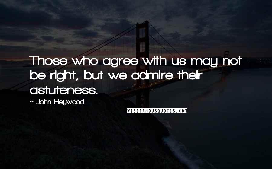 John Heywood Quotes: Those who agree with us may not be right, but we admire their astuteness.