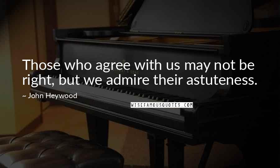 John Heywood Quotes: Those who agree with us may not be right, but we admire their astuteness.