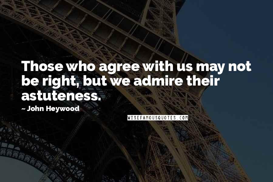 John Heywood Quotes: Those who agree with us may not be right, but we admire their astuteness.