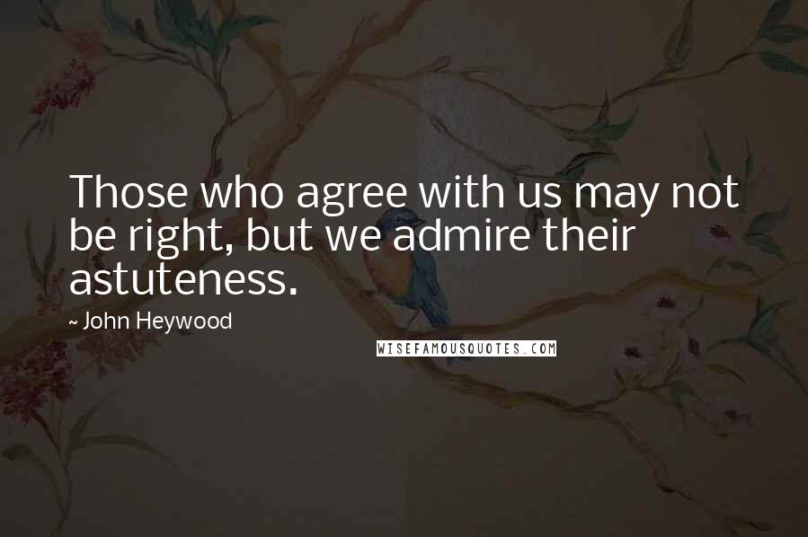 John Heywood Quotes: Those who agree with us may not be right, but we admire their astuteness.