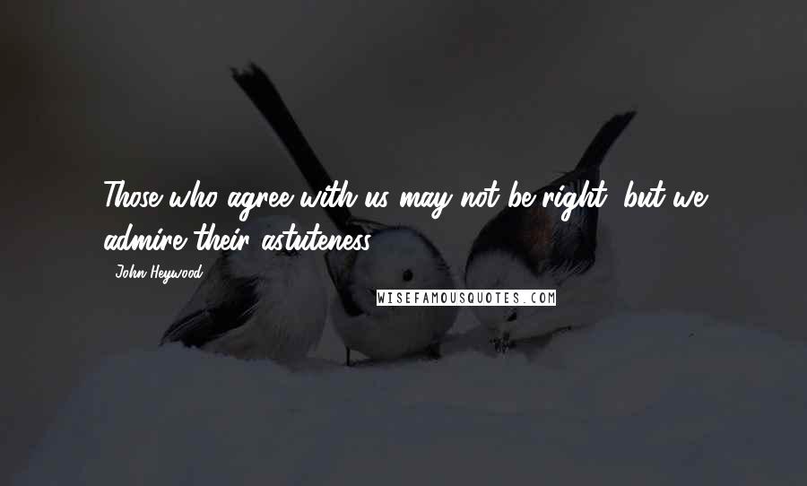 John Heywood Quotes: Those who agree with us may not be right, but we admire their astuteness.