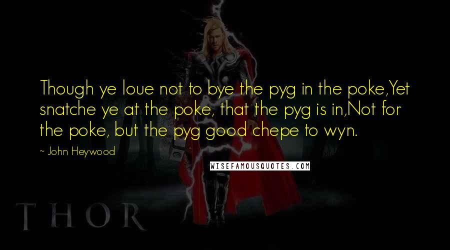 John Heywood Quotes: Though ye loue not to bye the pyg in the poke,Yet snatche ye at the poke, that the pyg is in,Not for the poke, but the pyg good chepe to wyn.