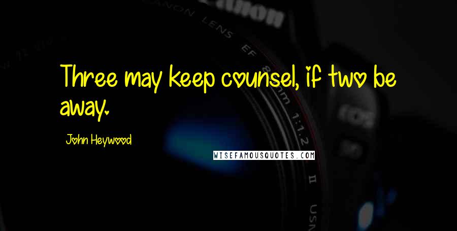 John Heywood Quotes: Three may keep counsel, if two be away.