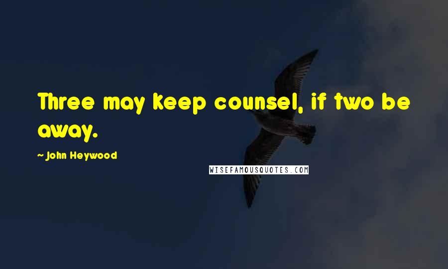 John Heywood Quotes: Three may keep counsel, if two be away.