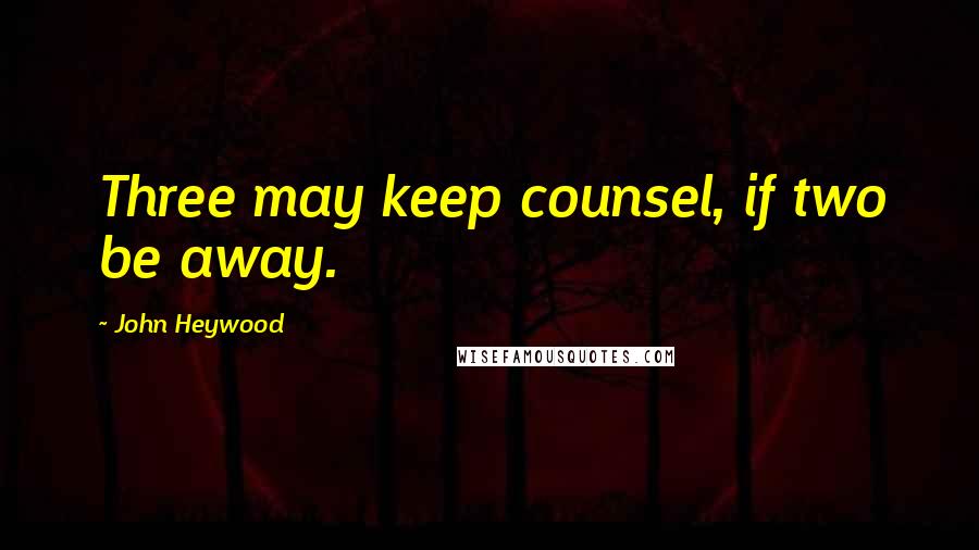 John Heywood Quotes: Three may keep counsel, if two be away.