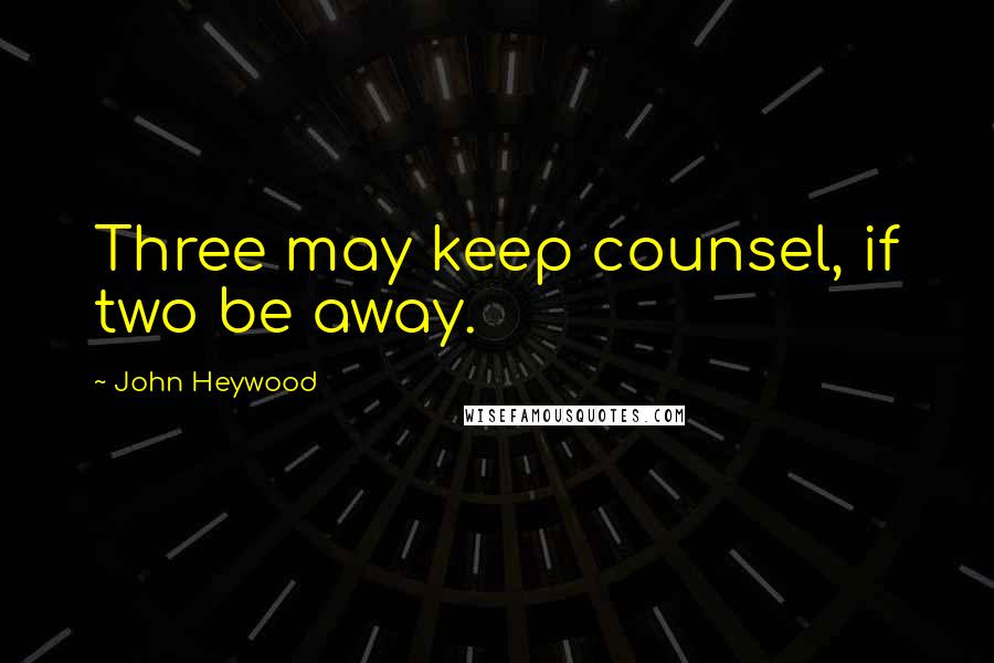 John Heywood Quotes: Three may keep counsel, if two be away.