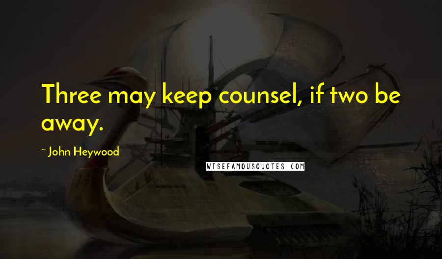 John Heywood Quotes: Three may keep counsel, if two be away.