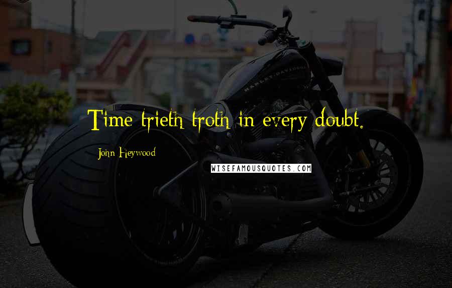 John Heywood Quotes: Time trieth troth in every doubt.