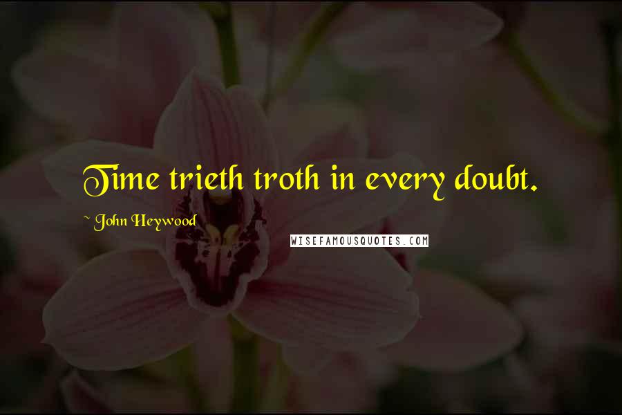 John Heywood Quotes: Time trieth troth in every doubt.