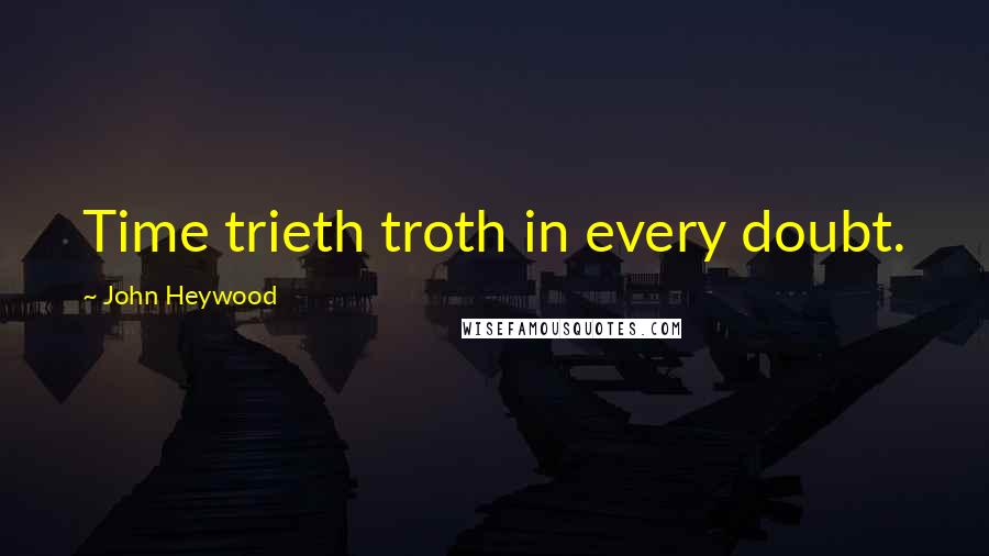 John Heywood Quotes: Time trieth troth in every doubt.