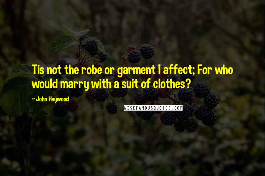 John Heywood Quotes: Tis not the robe or garment I affect; For who would marry with a suit of clothes?