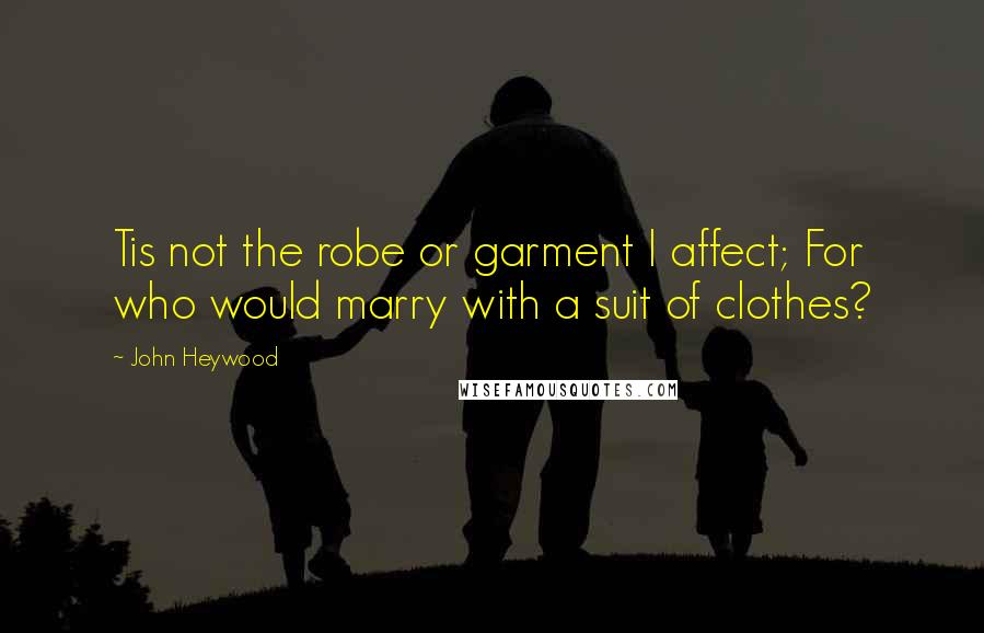 John Heywood Quotes: Tis not the robe or garment I affect; For who would marry with a suit of clothes?