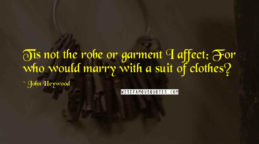 John Heywood Quotes: Tis not the robe or garment I affect; For who would marry with a suit of clothes?
