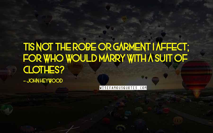John Heywood Quotes: Tis not the robe or garment I affect; For who would marry with a suit of clothes?
