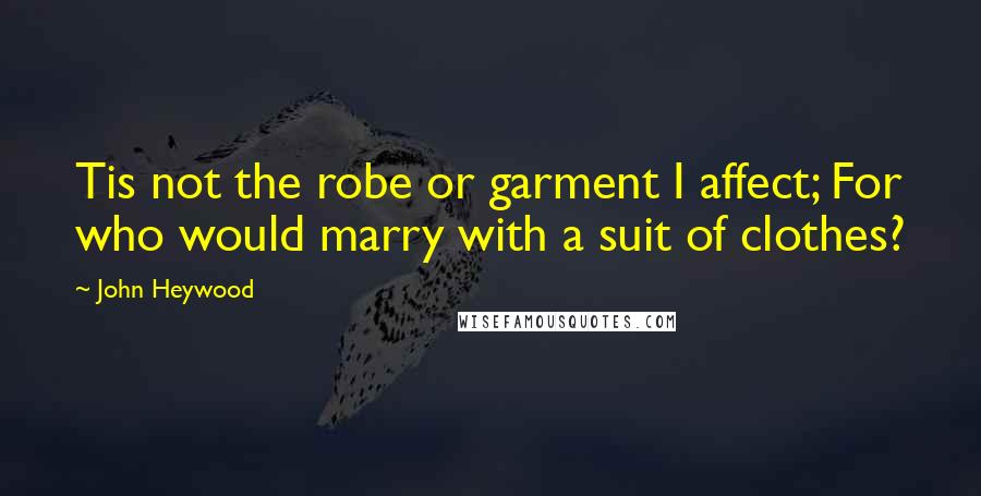 John Heywood Quotes: Tis not the robe or garment I affect; For who would marry with a suit of clothes?