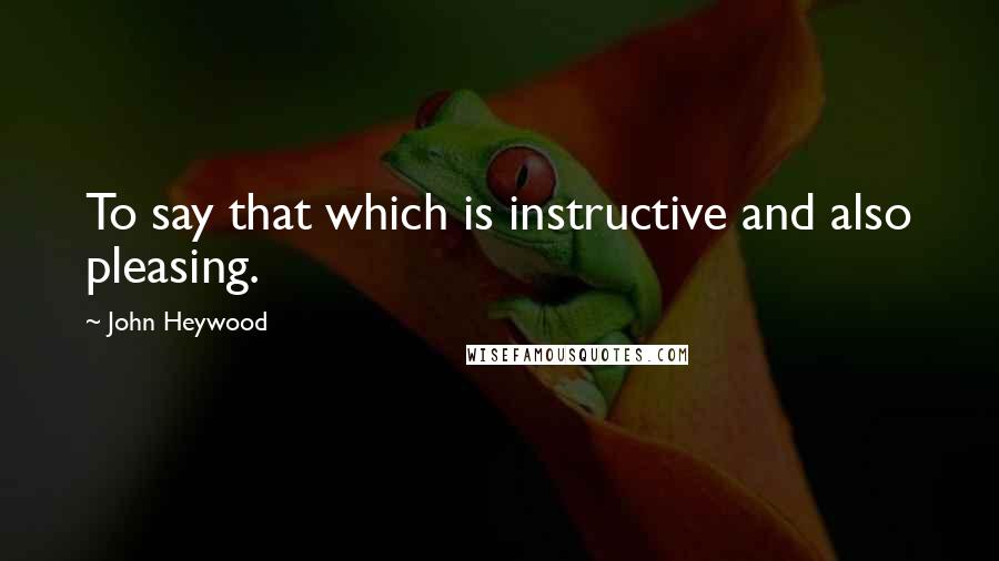 John Heywood Quotes: To say that which is instructive and also pleasing.