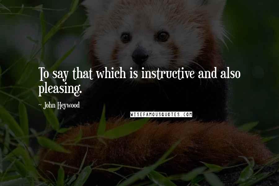 John Heywood Quotes: To say that which is instructive and also pleasing.