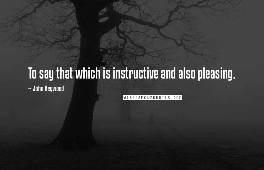 John Heywood Quotes: To say that which is instructive and also pleasing.