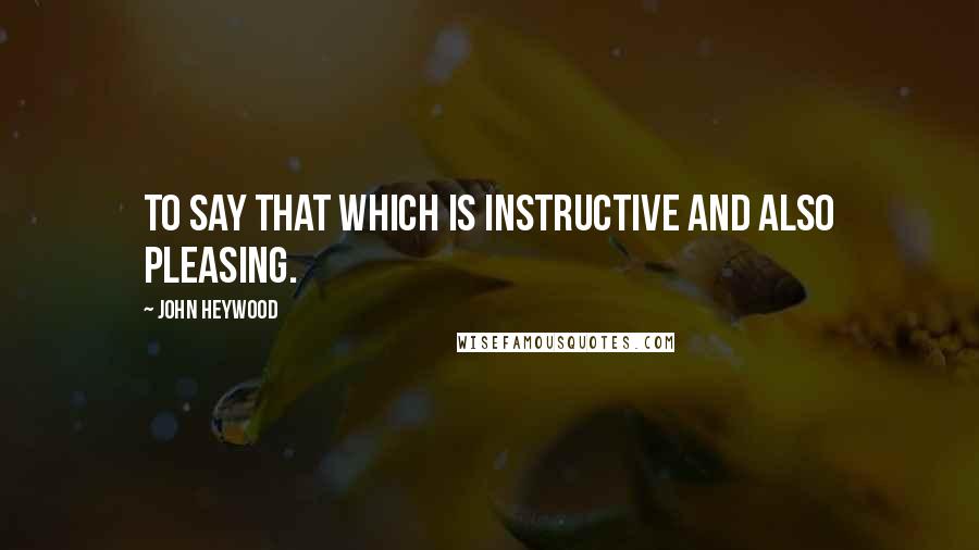 John Heywood Quotes: To say that which is instructive and also pleasing.