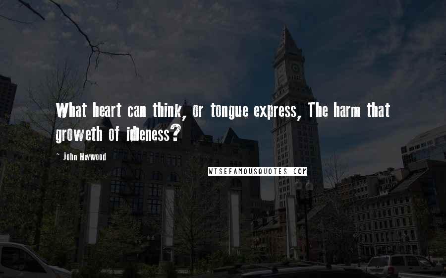 John Heywood Quotes: What heart can think, or tongue express, The harm that groweth of idleness?