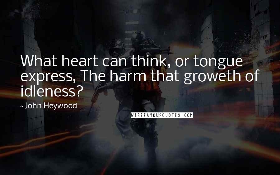John Heywood Quotes: What heart can think, or tongue express, The harm that groweth of idleness?
