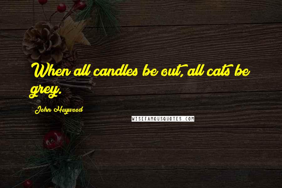 John Heywood Quotes: When all candles be out, all cats be grey.