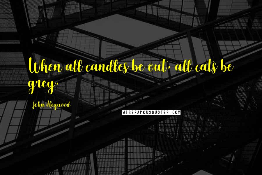 John Heywood Quotes: When all candles be out, all cats be grey.