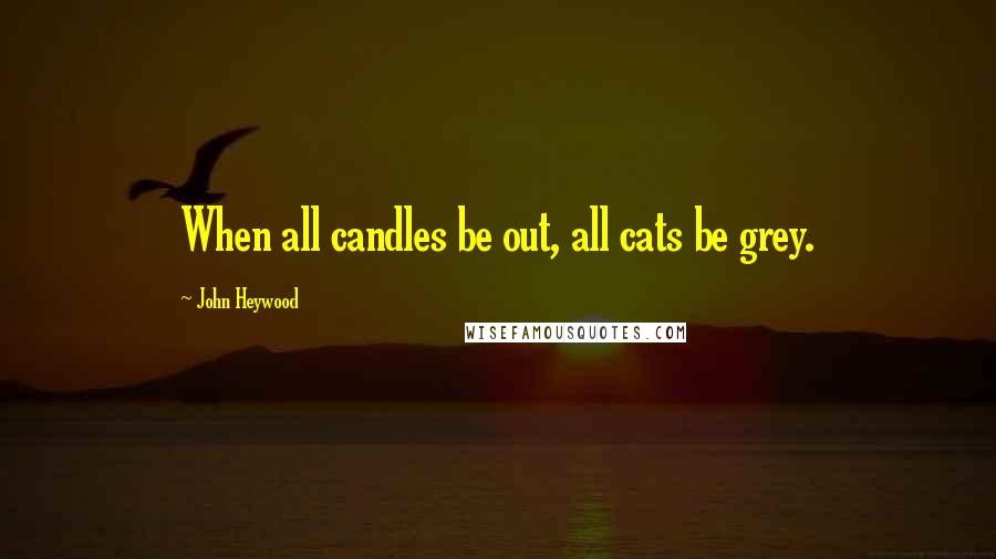 John Heywood Quotes: When all candles be out, all cats be grey.