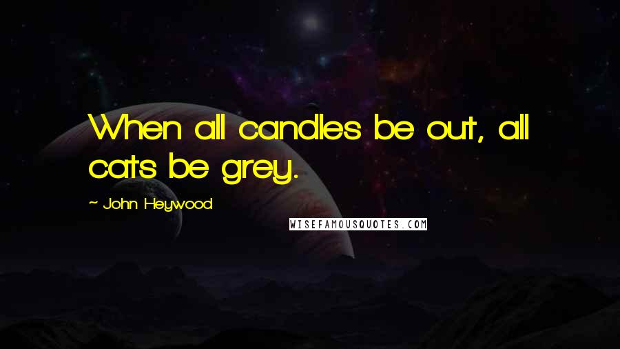 John Heywood Quotes: When all candles be out, all cats be grey.