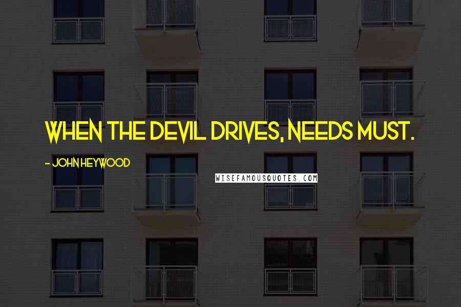 John Heywood Quotes: When the devil drives, needs must.