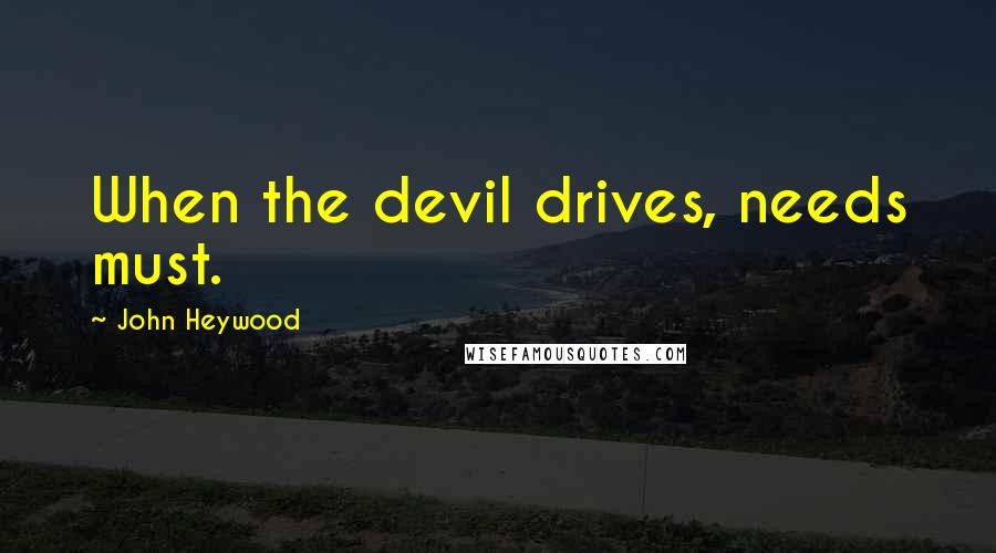 John Heywood Quotes: When the devil drives, needs must.