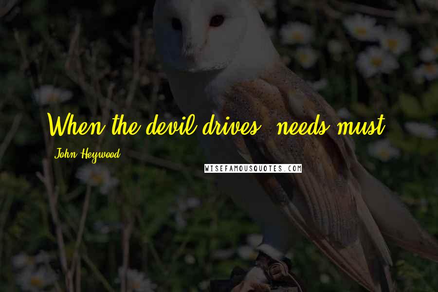John Heywood Quotes: When the devil drives, needs must.