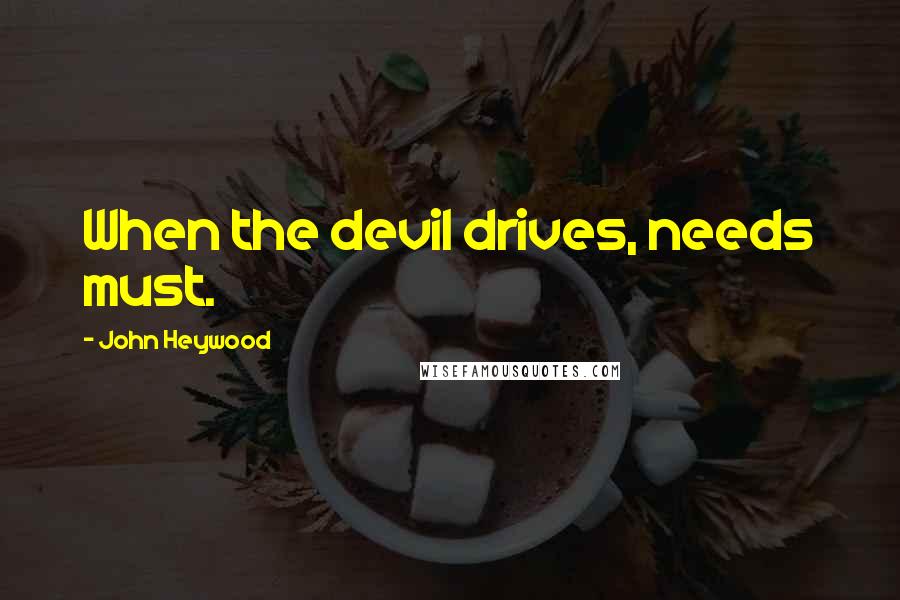 John Heywood Quotes: When the devil drives, needs must.