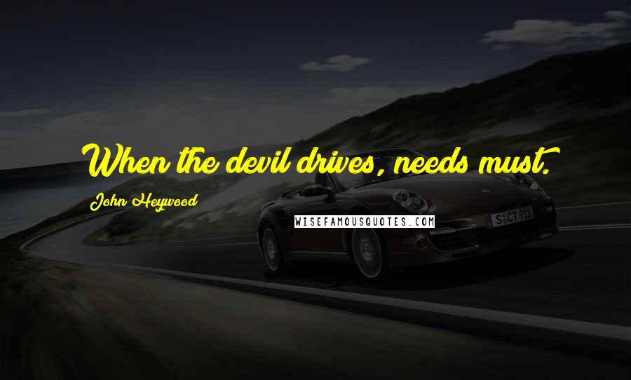 John Heywood Quotes: When the devil drives, needs must.